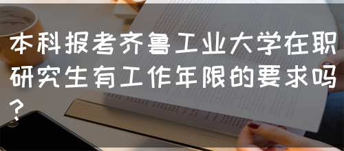 本科报考齐鲁工业大学在职研究生有工作年限的要求吗？