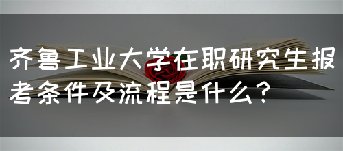 齐鲁工业大学在职研究生报考条件及流程是什么？