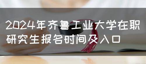 2024年齐鲁工业大学在职研究生报名时间及入口