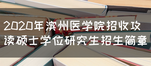 2020年滨州医学院招收攻读硕士学位研究生招生简章