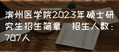 滨州医学院2023年硕士研究生招生简章（招生人数：707人）