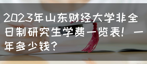 2023年山东财经大学非全日制研究生学费一览表！一年多少钱？(图1)