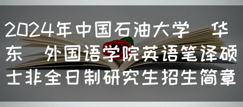 2024年中国石油大学(华东)外国语学院英语笔译硕士非全日制研究生招生简章