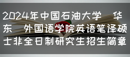 2024年中国石油大学(华东)外国语学院英语笔译硕士非全日制研究生招生简章(图1)