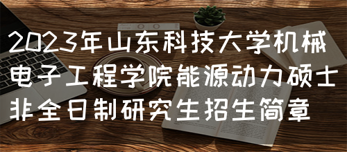 2023年山东科技大学机械电子工程学院能源动力硕士非全日制研究生招生简章