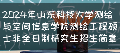 2024年山东科技大学测绘与空间信息学院测绘工程硕士非全日制研究生招生简章