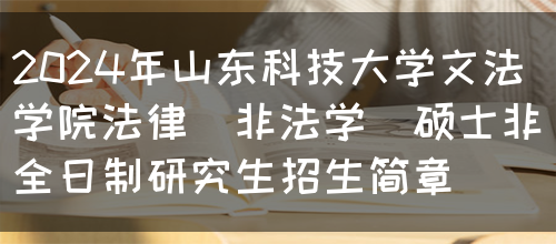 2024年山东科技大学文法学院法律（非法学）硕士非全日制研究生招生简章