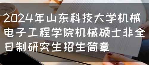 2024年山东科技大学机械电子工程学院机械硕士非全日制研究生招生简章(图1)