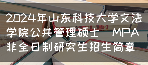 2024年山东科技大学文法学院公共管理硕士（MPA）非全日制研究生招生简章