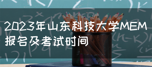 2023年山东科技大学MEM报名及考试时间