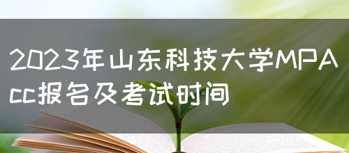 2023年山东科技大学MPAcc报名及考试时间(图1)