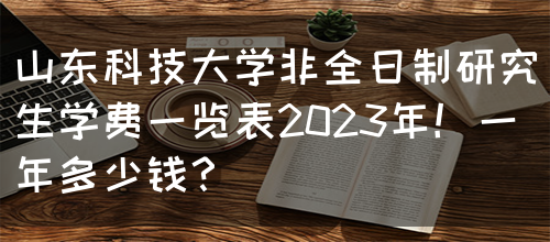 山东科技大学非全日制研究生学费一览表2023年！一年多少钱？