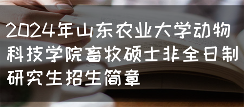 2024年山东农业大学动物科技学院畜牧硕士非全日制研究生招生简章