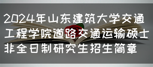 2024年山东建筑大学交通工程学院道路交通运输硕士非全日制研究生招生简章