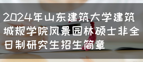 2024年山东建筑大学建筑城规学院风景园林硕士非全日制研究生招生简章