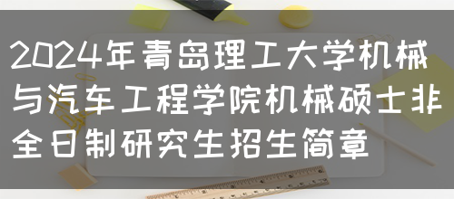 2024年青岛理工大学机械与汽车工程学院机械硕士非全日制研究生招生简章