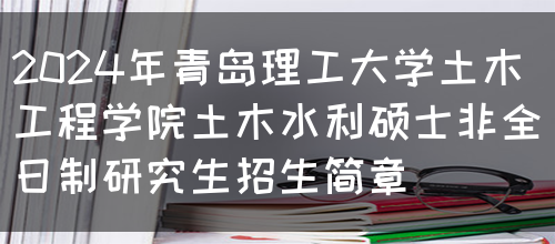 2024年青岛理工大学土木工程学院土木水利硕士非全日制研究生招生简章