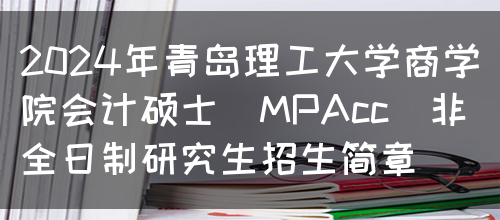 2024年青岛理工大学商学院会计硕士（MPAcc）非全日制研究生招生简章