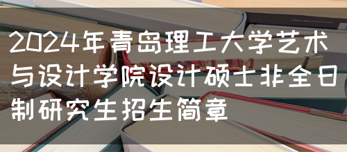 2024年青岛理工大学艺术与设计学院设计硕士非全日制研究生招生简章