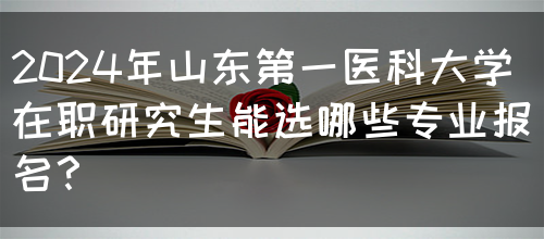 2024年山东第一医科大学在职研究生能选哪些专业报名？