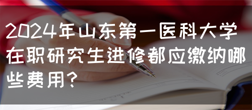 2024年山东第一医科大学在职研究生进修都应缴纳哪些费用？