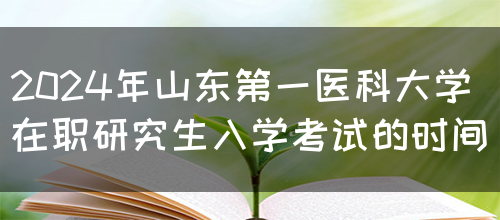 2024年山东第一医科大学在职研究生入学考试的时间(图1)