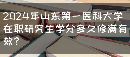 2024年山东第一医科大学在职研究生学分多久修满有效？(图1)