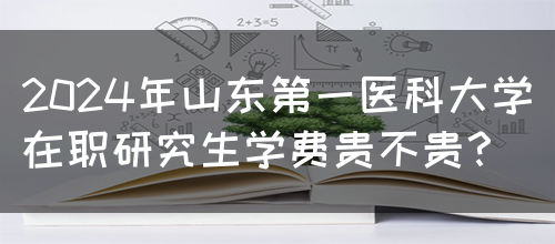 2024年山东第一医科大学在职研究生学费贵不贵？(图1)