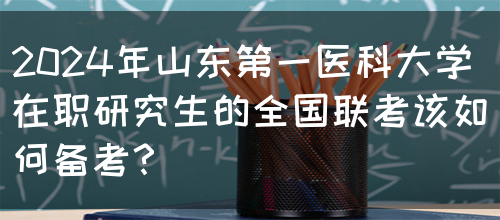 2024年山东第一医科大学在职研究生的全国联考该如何备考？(图1)