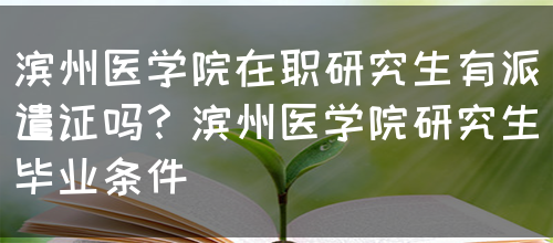 滨州医学院在职研究生有派遣证吗？滨州医学院研究生毕业条件(图1)