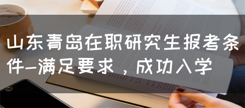 山东青岛在职研究生报考条件-满足要求，成功入学