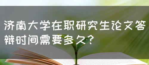 济南大学在职研究生论文答辩时间需要多久？