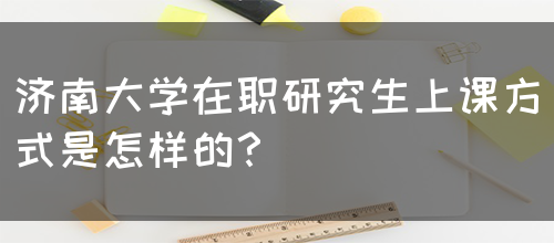 济南大学在职研究生上课方式是怎样的？