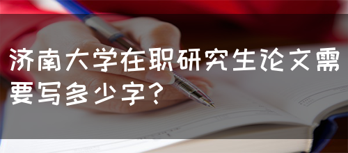 济南大学在职研究生论文需要写多少字？