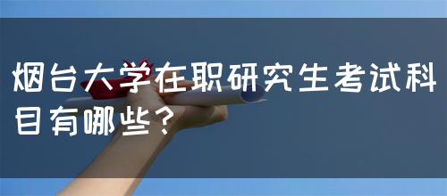 烟台大学在职研究生考试科目有哪些？