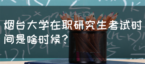 烟台大学在职研究生考试时间是啥时候？