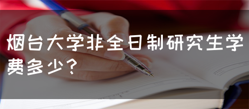 烟台大学非全日制研究生学费多少？