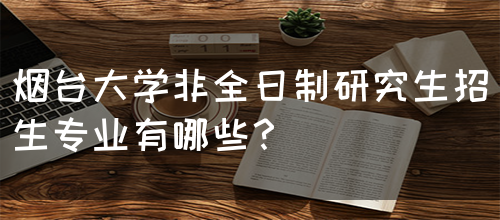 烟台大学非全日制研究生招生专业有哪些？