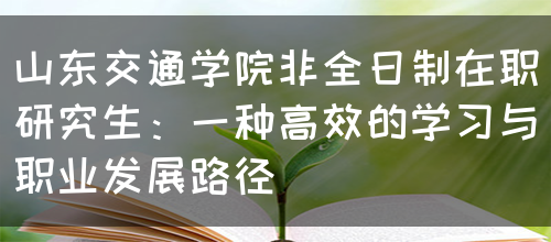 山东交通学院非全日制在职研究生：一种高效的学习与职业发展路径(图1)