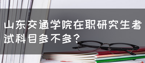 山东交通学院在职研究生考试科目多不多？