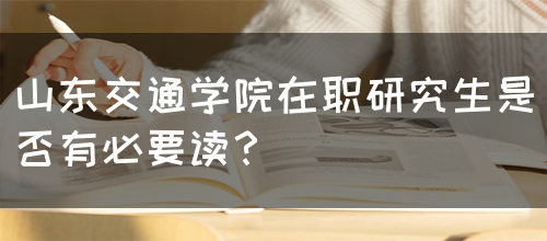 山东交通学院在职研究生是否有必要读？