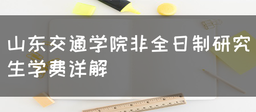 山东交通学院非全日制研究生学费详解