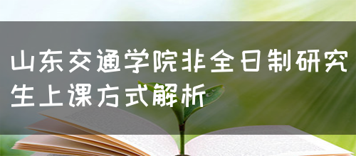 山东交通学院非全日制研究生上课方式解析