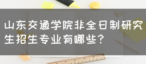 山东交通学院非全日制研究生招生专业有哪些？