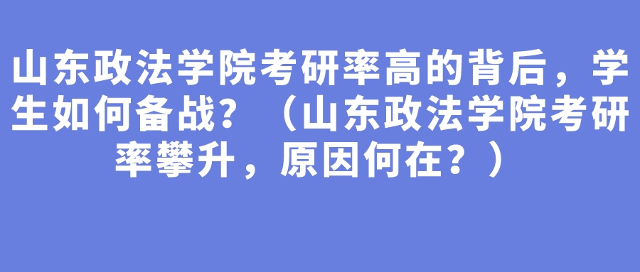 山东政法学院考研率高的背后，学生如何备战？（山东政法学院考研率攀升，原因何在？）