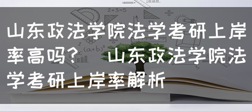 山东政法学院法学考研上岸率高吗？（山东政法学院法学考研上岸率解析）(图1)