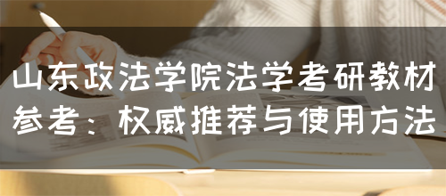 山东政法学院法学考研教材参考：权威推荐与使用方法