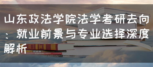 山东政法学院法学考研去向：就业前景与专业选择深度解析(图1)