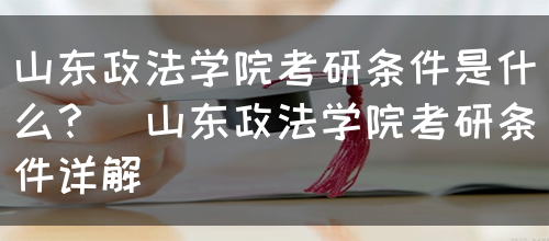 山东政法学院考研条件是什么？（山东政法学院考研条件详解）