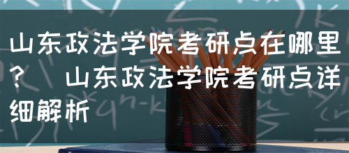 山东政法学院考研点在哪里？（山东政法学院考研点详细解析）